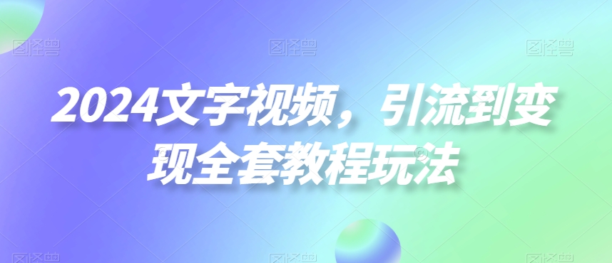 2024文字视频，引流到变现全套教程玩法【揭秘】-男爵娱创[知识付费]