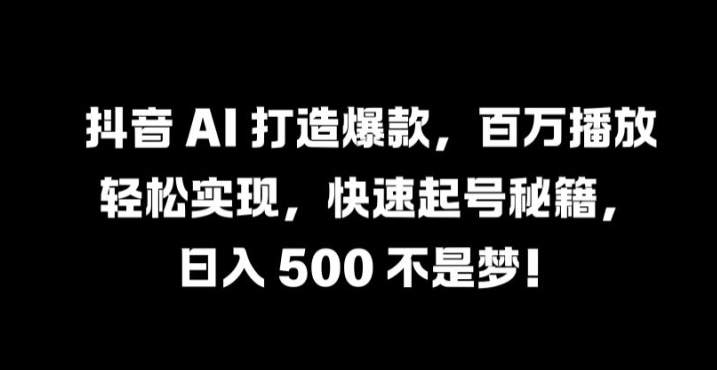 抖音 AI 打造爆款，百万播放轻松实现，快速起号秘籍【揭秘】-男爵娱创[知识付费]