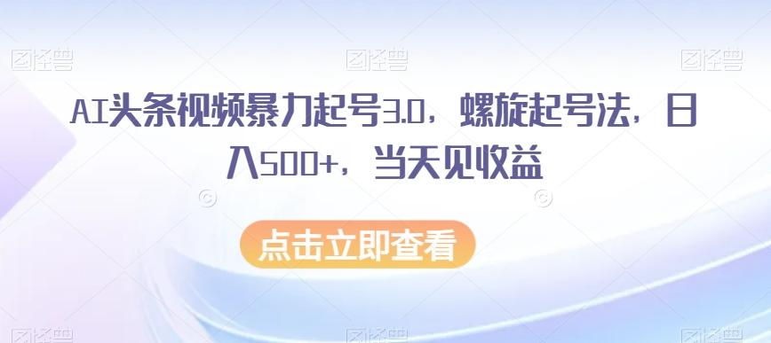 AI头条视频暴力起号3.0，螺旋起号法，日入500+，当天见收益【揭秘】-男爵娱创[知识付费]