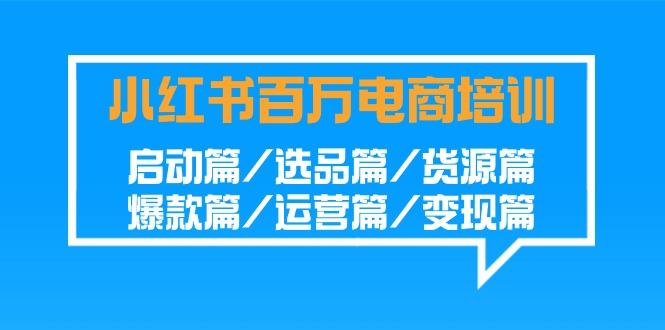 小红书百万电商培训班：启动篇/选品篇/货源篇/爆款篇/运营篇/变现篇-男爵娱创[知识付费]