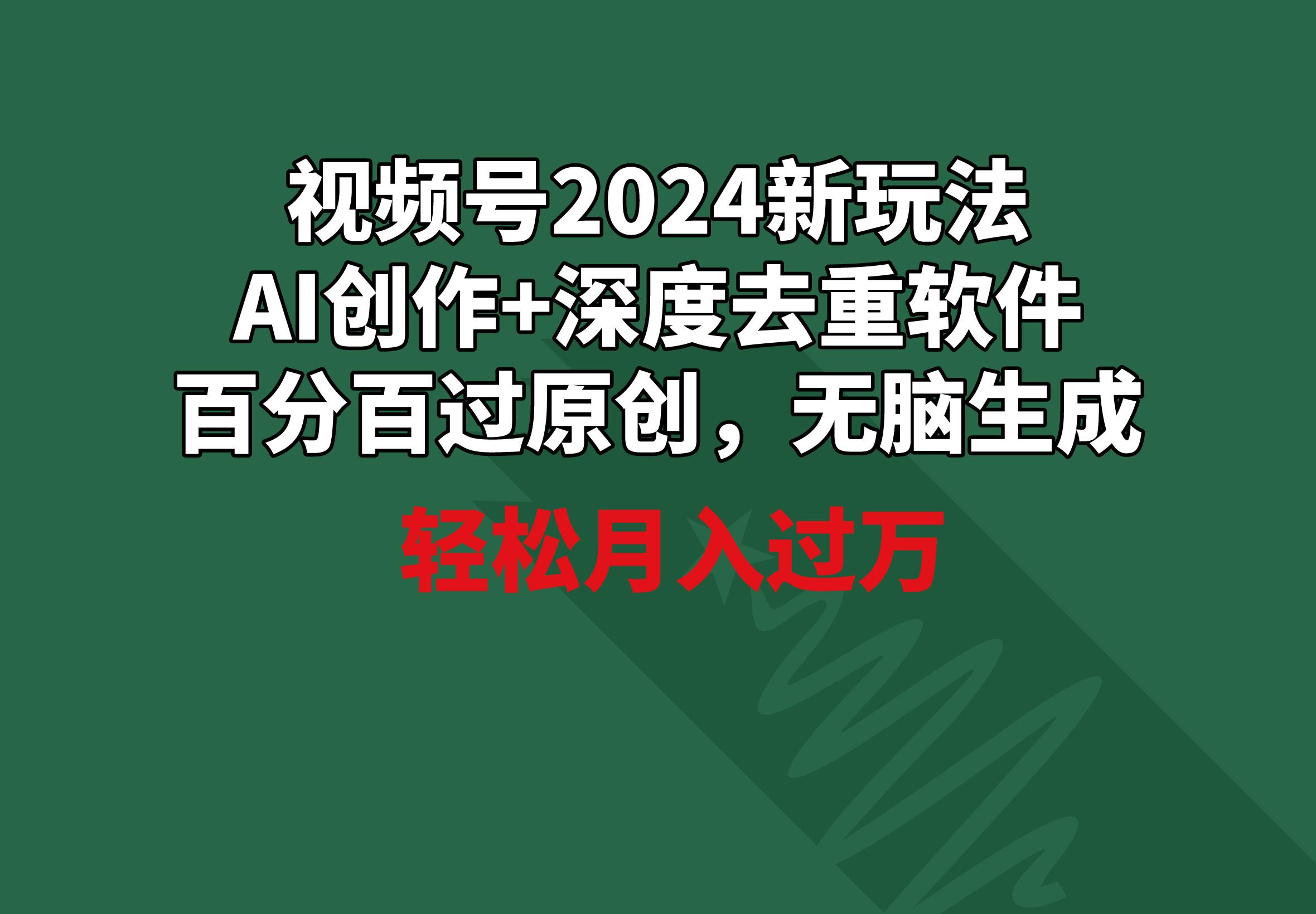 视频号2024新玩法，AI创作+深度去重软件 百分百过原创，无脑生成，月入过万-男爵娱创[知识付费]
