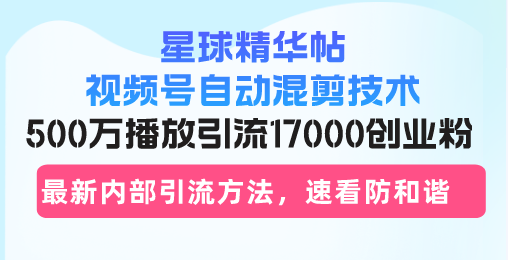 星球精华帖视频号自动混剪技术，500万播放引流17000创业粉，最新内部引...-男爵娱创[知识付费]