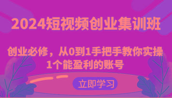 2024短视频创业集训班：创业必修，从0到1手把手教你实操1个能盈利的账号-男爵娱创[知识付费]