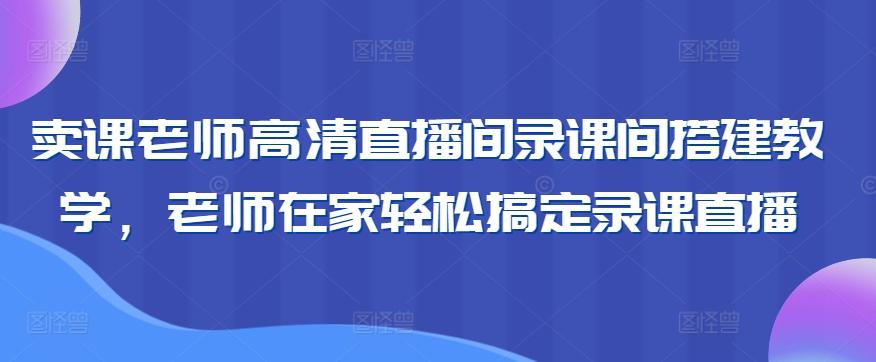 卖课老师高清直播间录课间搭建教学，老师在家轻松搞定录课直播-男爵娱创[知识付费]