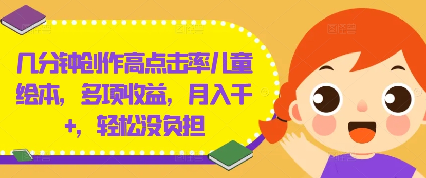 几分钟创作高点击率儿童绘本，多项收益，月入千+，轻松没负担【揭秘】-男爵娱创[知识付费]