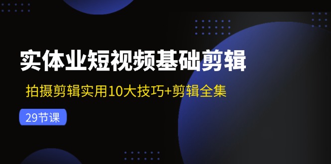 实体业短视频基础剪辑：拍摄剪辑实用10大技巧+剪辑全集(29节-男爵娱创[知识付费]