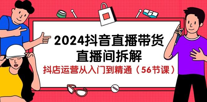 2024抖音直播带货-直播间拆解：抖店运营从入门到精通(56节课-男爵娱创[知识付费]