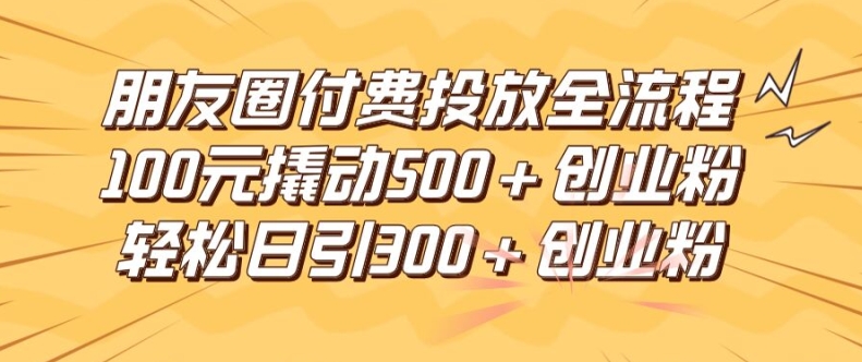 朋友圈高效付费投放全流程，100元撬动500+创业粉，日引流300加精准创业粉【揭秘】-男爵娱创[知识付费]