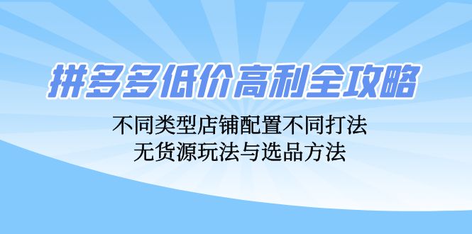 拼多多低价高利全攻略：不同类型店铺配置不同打法，无货源玩法与选品方法-男爵娱创[知识付费]