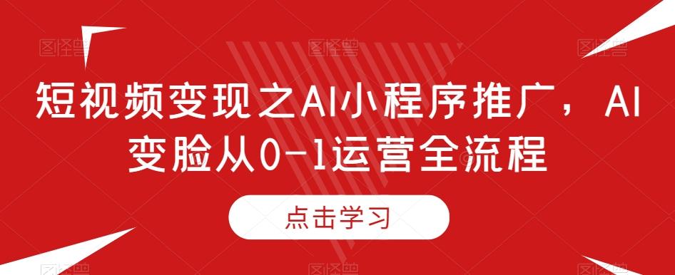 短视频变现之AI小程序推广，AI变脸从0-1运营全流程-男爵娱创[知识付费]