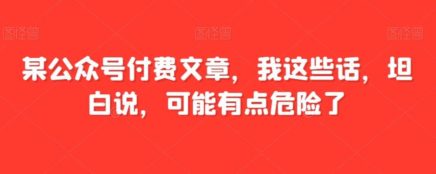 某公众号付费文章，我这些话，坦白说，可能有点危险了-男爵娱创[知识付费]