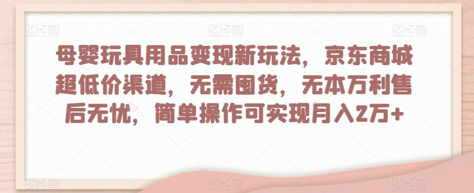 母婴玩具用品变现新玩法，京东商城超低价渠道，简单操作可实现月入2万+【揭秘】-男爵娱创[知识付费]