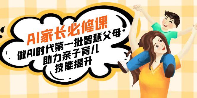 【宝妈 宝爸力荐】AI家长必修课：做AI时代第一批智慧父母，助力亲子育儿…-男爵娱创[知识付费]