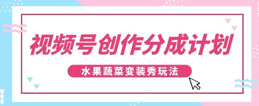 视频号创作分成计划，水果蔬菜变装秀玩法，单日稳定300+【揭秘】-男爵娱创[知识付费]