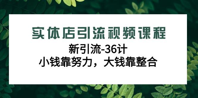 实体店引流视频课程，新引流-36计，小钱靠努力，大钱靠整合(48节课)-男爵娱创[知识付费]