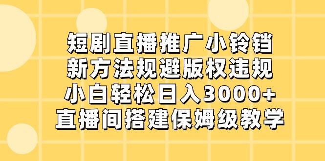 短剧直播推广小铃铛，小白轻松日入3000+，新方法规避版权违规，直播间搭建保姆级教学-男爵娱创[知识付费]