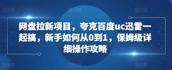 网盘拉新项目，夸克百度uc迅雷一起搞，新手如何从0到1，保姆级详细操作攻略-男爵娱创[知识付费]