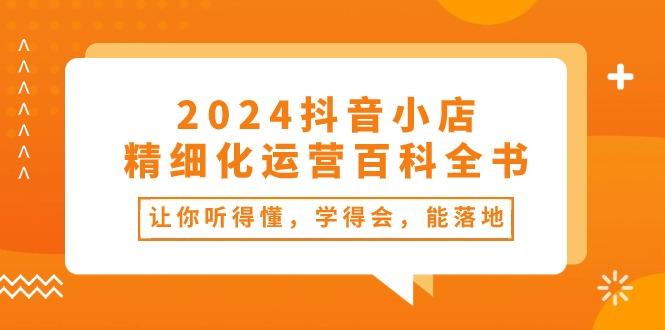 2024抖音小店-精细化运营百科全书：让你听得懂，学得会，能落地(34节课-男爵娱创[知识付费]