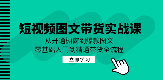 短视频图文带货实战课：从开通橱窗到爆款图文，零基础入门到精通带货-男爵娱创[知识付费]