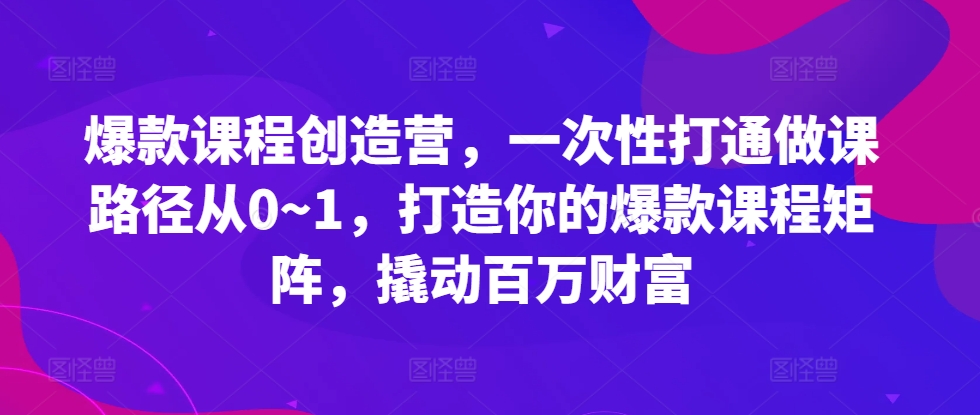 爆款课程创造营，​一次性打通做课路径从0~1，打造你的爆款课程矩阵，撬动百万财富-男爵娱创[知识付费]