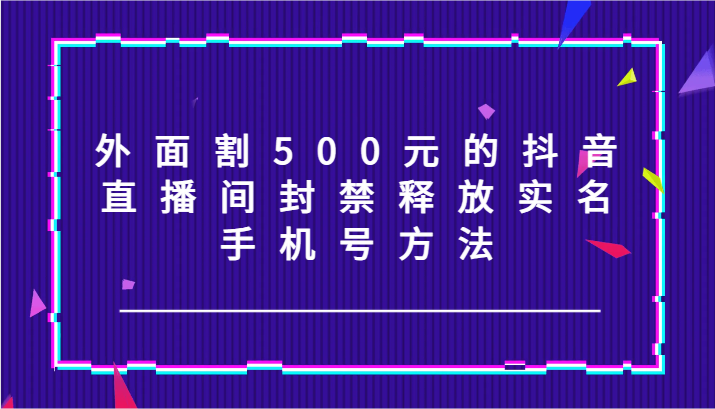 外面割500元的抖音直播间封禁释放实名/手机号方法！-男爵娱创[知识付费]