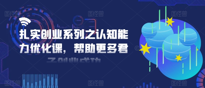 扎实创业系列之认知能力优化课，帮助更多君子创业成功-男爵娱创[知识付费]