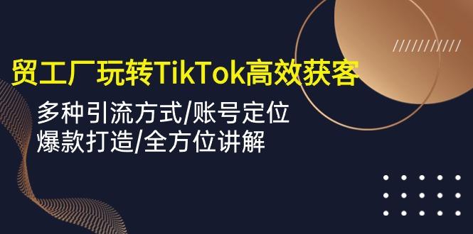 外贸工厂玩转TikTok高效获客，多种引流方式/账号定位/爆款打造/全方位讲解-男爵娱创[知识付费]