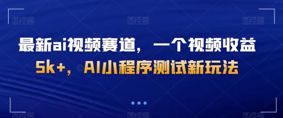最新ai视频赛道，一个视频收益5k+，AI小程序测试新玩法-男爵娱创[知识付费]