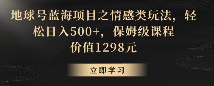 地球号蓝海项目之情感类玩法，轻松日入500+，保姆级课程【揭秘】-男爵娱创[知识付费]
