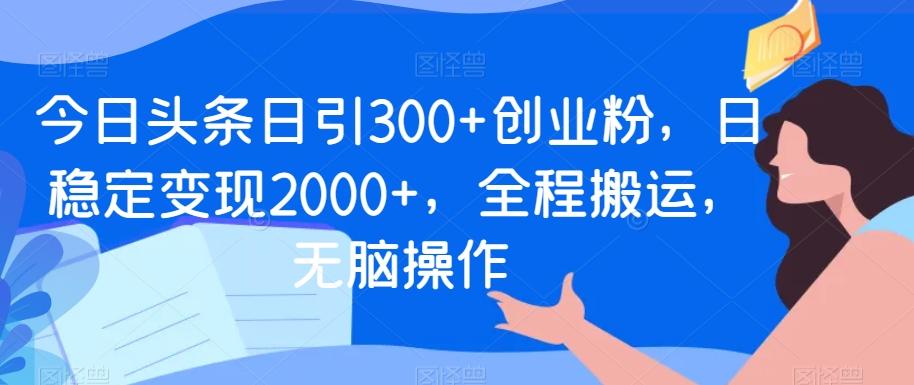 今日头条日引300+创业粉，日稳定变现2000+，全程搬运，无脑操作-男爵娱创[知识付费]
