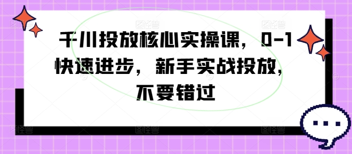 千川投放核心实操课，0-1快速进步，新手实战投放，不要错过-男爵娱创[知识付费]