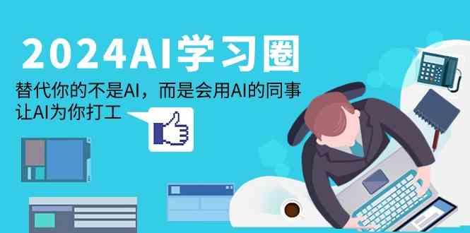 2024AI学习圈：替代你的不是AI，而是会用AI的同事，让AI为你打工-男爵娱创[知识付费]