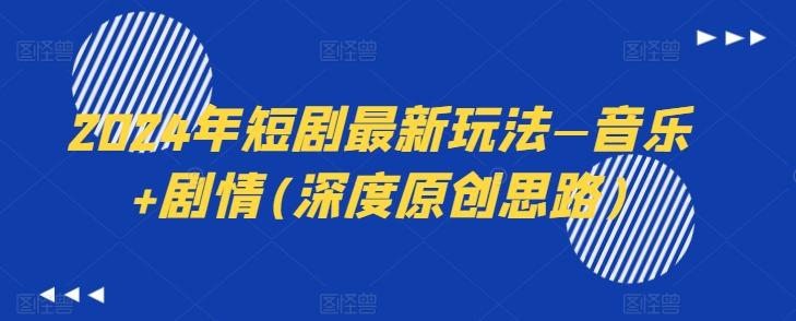 2024年短剧最新玩法—音乐+剧情(深度原创思路)-男爵娱创[知识付费]