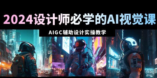 2024设计师必学的AI视觉课：AIGC辅助设计实操教学(66节课)-男爵娱创[知识付费]