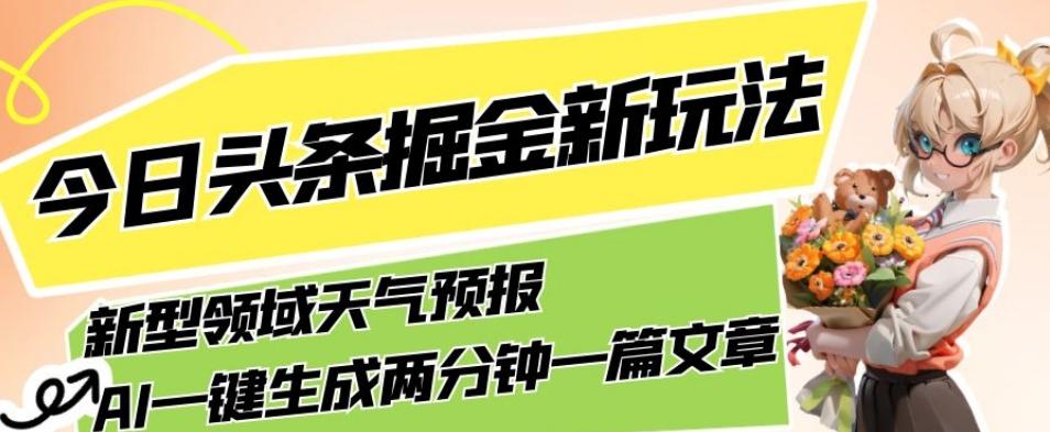 今日头条掘金新玩法，关于新型领域天气预报，AI一键生成两分钟一篇文章，复制粘贴轻松月入5000+-男爵娱创[知识付费]