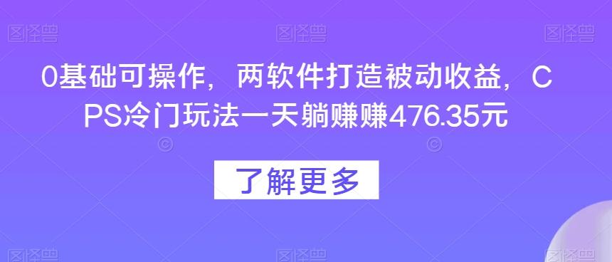 0基础可操作，两软件打造被动收益，CPS冷门玩法一天躺赚赚476.35元-男爵娱创[知识付费]