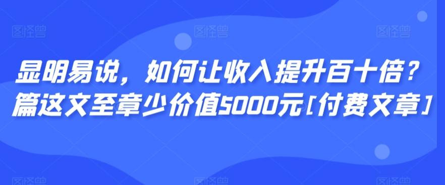 显明易说，如何让收入提升百十倍？‮篇这‬文‮至章‬少价值5000元[付费文章]-男爵娱创[知识付费]