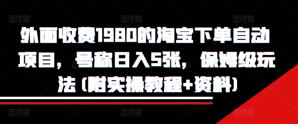 外面收费1980的淘宝下单自动项目，号称日入5张，保姆级玩法(附实操教程+资料)【揭秘】-男爵娱创[知识付费]