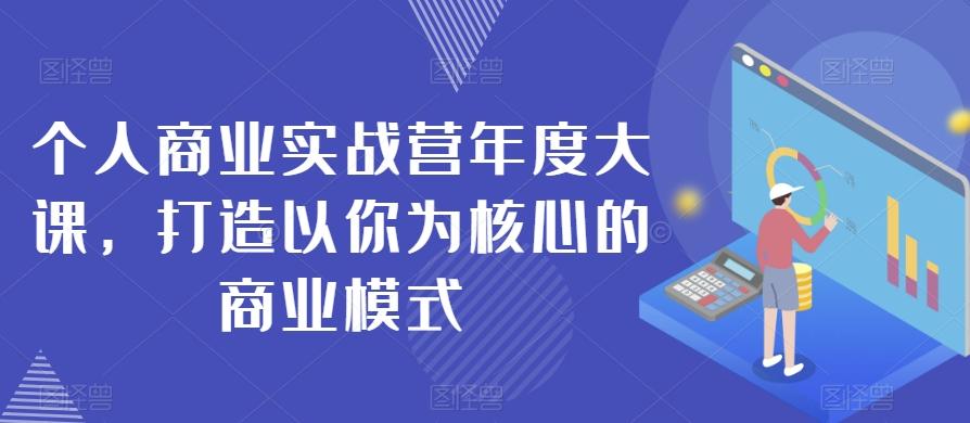 个人商业实战营年度大课，打造以你为核心的商业模式-男爵娱创[知识付费]