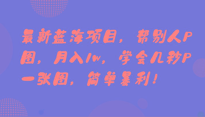 最新蓝海项目，帮别人P图，月入1w，学会几秒P一张图，简单暴利！-男爵娱创[知识付费]
