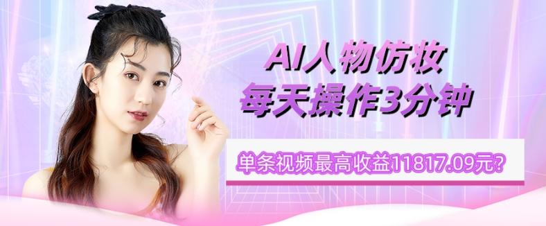 1个学员AI人物仿妆，每天操作3分钟，单条视频最高收益11817.09元？-男爵娱创[知识付费]