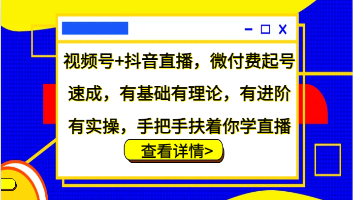 视频号+抖音直播，微付费起号速成，有基础有理论，有进阶有实操，手把手扶着你学直播-男爵娱创[知识付费]