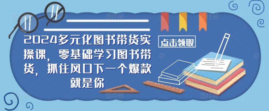 ​​2024多元化图书带货实操课，零基础学习图书带货，抓住风口下一个爆款就是你-男爵娱创[知识付费]