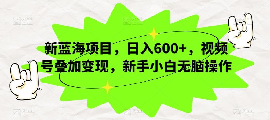 新蓝海项目，日入600+，视频号叠加变现，新手小白无脑操作【揭秘】-男爵娱创[知识付费]