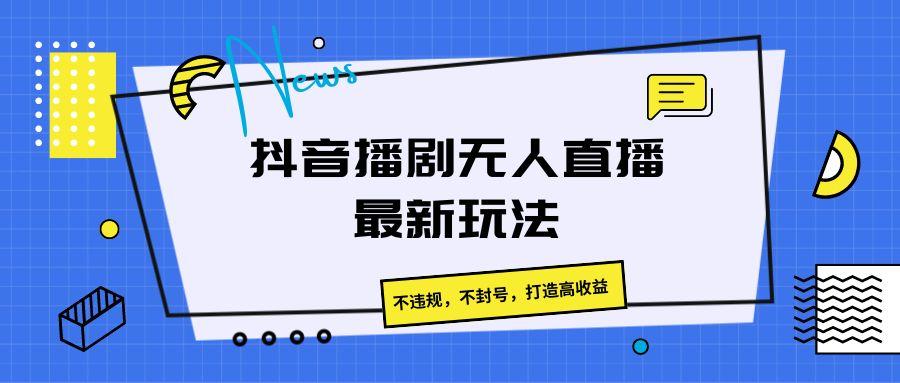 抖音播剧无人直播最新玩法，不违规，不封号，打造高收益-男爵娱创[知识付费]