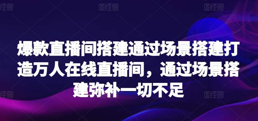 爆款直播间搭建通过场景搭建打造万人在线直播间，通过场景搭建弥补一切不足-男爵娱创[知识付费]