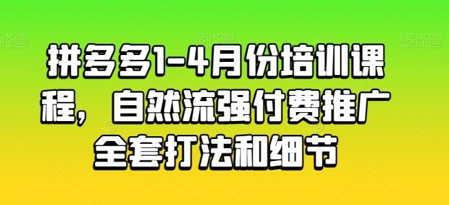 拼多多1-4月份培训课程，自然流强付费推广全套打法和细节-男爵娱创[知识付费]