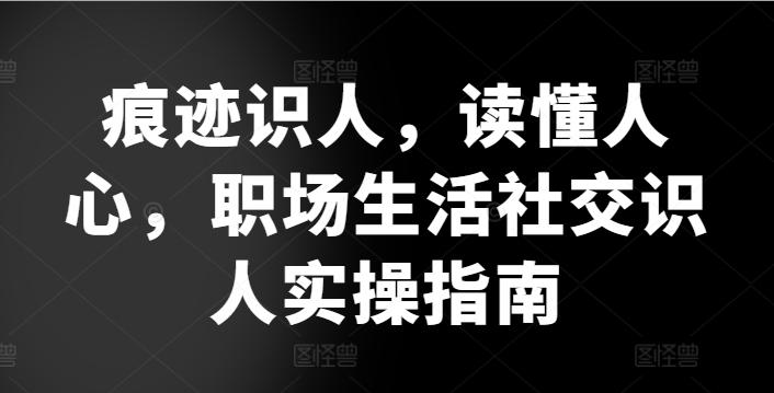 痕迹识人，读懂人心，​职场生活社交识人实操指南-男爵娱创[知识付费]