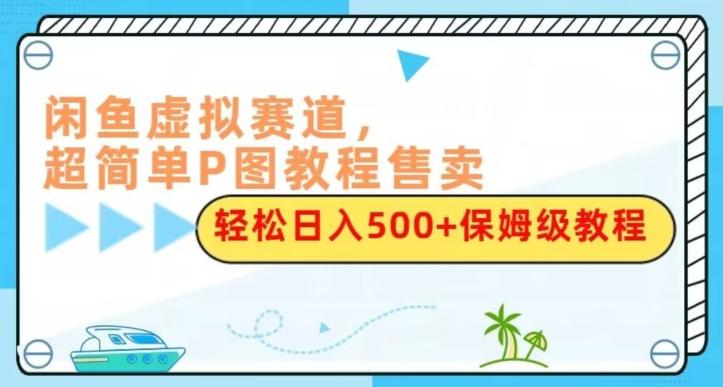 闲鱼虚拟赛道，超简单P图教程售卖，轻松日入500+保姆级教程-男爵娱创[知识付费]