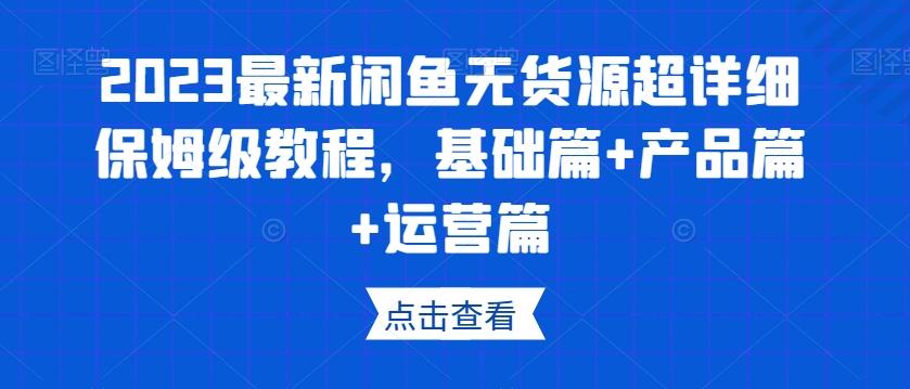 2023最新闲鱼无货源超详细保姆级教程，基础篇+产品篇+运营篇-男爵娱创[知识付费]